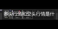多頭行情和空頭行情是什么意思區別，多頭行情和空頭行情是什么意思