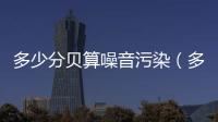 多少分貝算噪音污染（多少分貝算噪音）