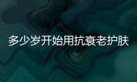 多少歲開始用抗衰老護膚品?等皮膚出現(xiàn)這些現(xiàn)象再保養(yǎng)就晚了!