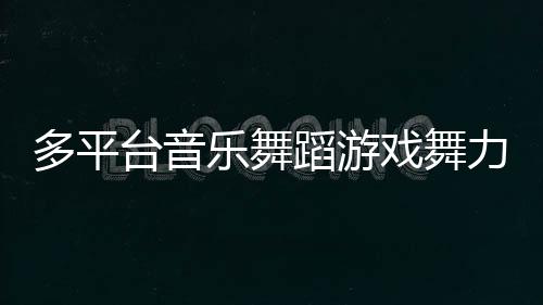 多平臺音樂舞蹈游戲舞力全開2015今日上市