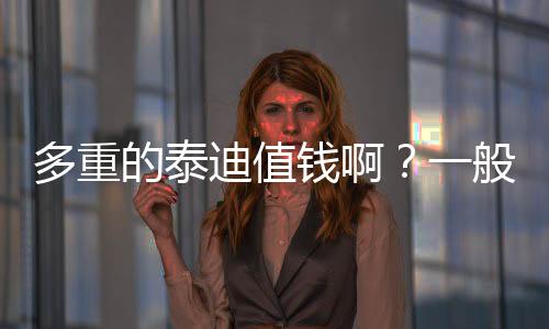 多重的泰迪值錢啊？一般的泰迪多重