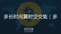 多長時(shí)間算時(shí)空交集（多長時(shí)間算閃婚）