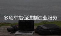 多項舉措促進制造業服務業融合發展