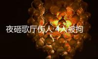夜砸歌廳傷人 4人被拘