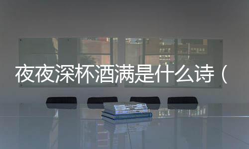 夜夜深杯酒滿是什么詩（夜夜春杯飲滿是什么意思）