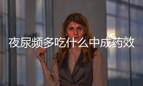 夜尿頻多吃什么中成藥效果好（夜尿頻多吃什么中藥 或者中成藥和藥膳）