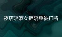 夜店陪酒女拒陪睡被打斷左臂 稱是公主不是小姐