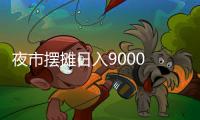 夜市擺攤日入9000 他們為什么不信?背后反映了哪些問題？