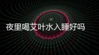 夜里喝艾葉水入睡好嗎 早晨空肚喝艾葉水好嗎