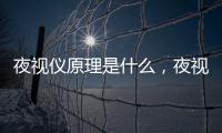 夜視儀原理是什么，夜視儀的原理和對比選擇