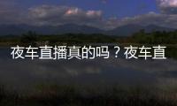 夜車直播真的嗎？夜車直播在哪下載？夜車直播app官方最新下載地址