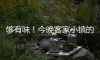 夠有味！今晚客家小鎮的“文化大餐”你享用了嗎?