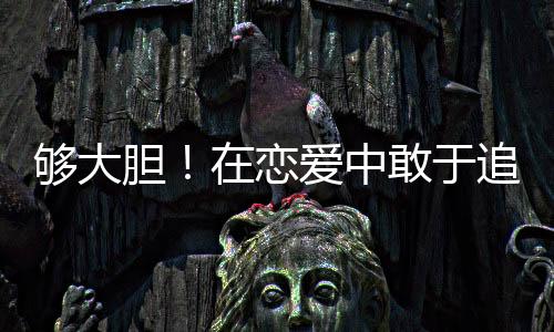夠大膽！在戀愛(ài)中敢于追求的星座女