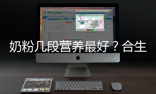 奶粉幾段營養(yǎng)最好？合生元四大優(yōu)勢強(qiáng)大實(shí)力