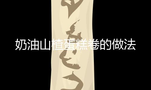 奶油山楂蛋糕卷的做法