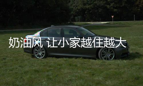 奶油風 讓小家越住越大