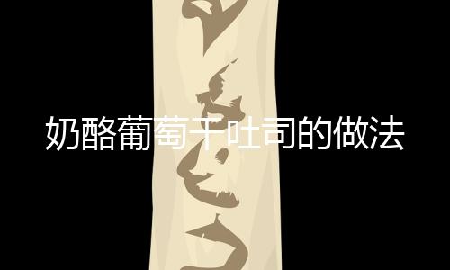 奶酪葡萄干吐司的做法