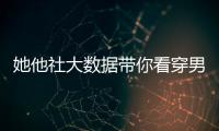 她他社大數據帶你看穿男女之間那點事【科技】風尚中國網
