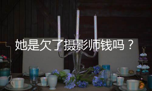 她是欠了攝影師錢嗎？