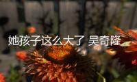 她孩子這么大了 吳奇隆舊緋聞還在炒