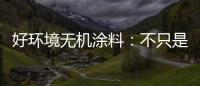 好環境無機涂料：不只是給你健康的房，更是想給你理想的家!