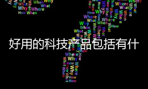 好用的科技產(chǎn)品包括有什么科技東西好用的軟件的具體內(nèi)容