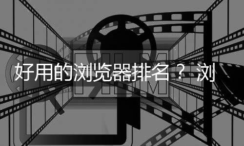 好用的瀏覽器排名？ 瀏覽器排行榜