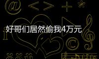 好哥們居然偷我4萬元 打算報警說我不顧友誼