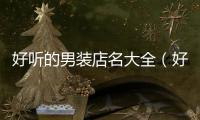 好聽的男裝店名大全（好聽男裝店鋪名字大全）