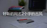 好聽的網名2個字的古風（好聽的網名2個字）