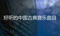 好聽的中國古典音樂曲目（好聽的中國古典音樂）