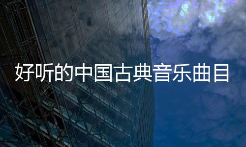 好聽的中國古典音樂曲目（好聽的中國古典音樂）