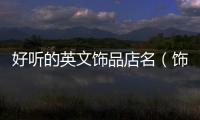 好聽的英文飾品店名（飾品英文店名簡單易懂）