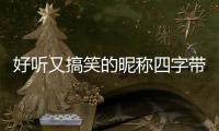 好聽又搞笑的昵稱四字帶符號（好聽又搞笑的昵稱）