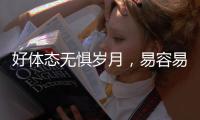 好體態(tài)無懼歲月，易容易形還原健康氣質(zhì)