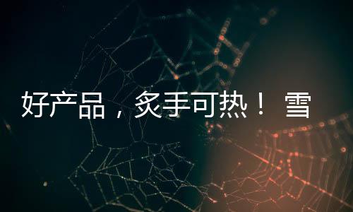 好產品，炙手可熱！ 雪之吻微泡奶碳酸乳味飲料就是這么火！
