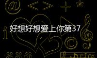 好想好想愛上你第37