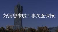 好消息來啦！事關醫保報銷！