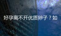 好孕離不開優質卵子？如何獲得優質的卵子？