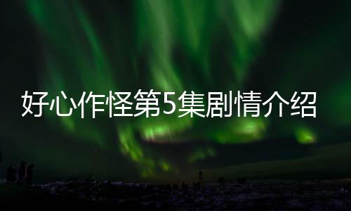 好心作怪第5集劇情介紹