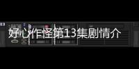 好心作怪第13集劇情介紹【電視劇】風(fēng)尚中國網(wǎng)