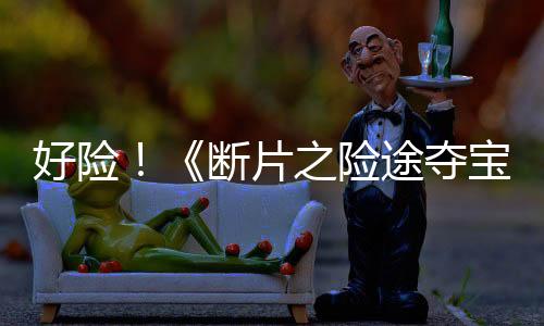 好險(xiǎn)！《斷片之險(xiǎn)途奪寶》曝大冒險(xiǎn)預(yù)告海報(bào)葛優(yōu)岳云鵬杜淳醉后新生