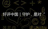 好評中國丨守護，是對“美麗中國”最真情的告白