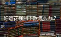 好運花強制下款怎么辦？好運花客服電話教你正確應對
