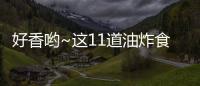 好香喲~這11道油炸食物在家就能做，簡直愛不釋口！