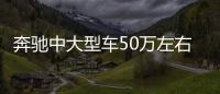 奔馳中大型車50萬左右推薦 購車指數選車