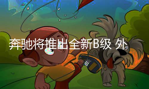 奔馳將推出全新B級 外觀巨變/明年正式發(fā)布