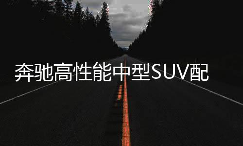 奔馳高性能中型SUV配9AT 百公里加速4.8s
