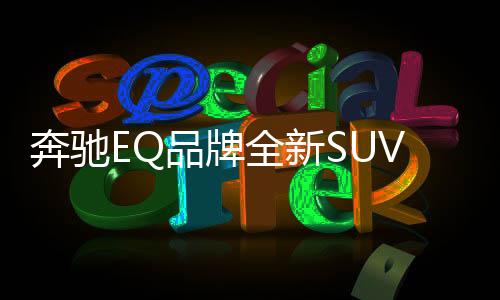奔馳EQ品牌全新SUV消息 將2019年發布