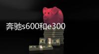 奔馳s600和e300的區別？（奔馳s600）